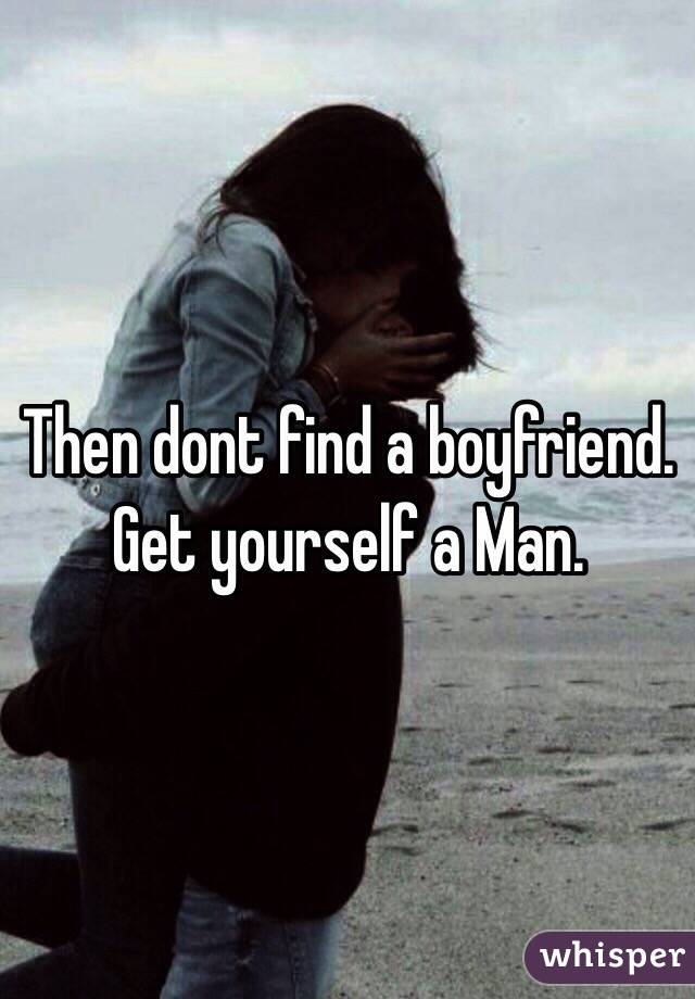 Then dont find a boyfriend. Get yourself a Man. 