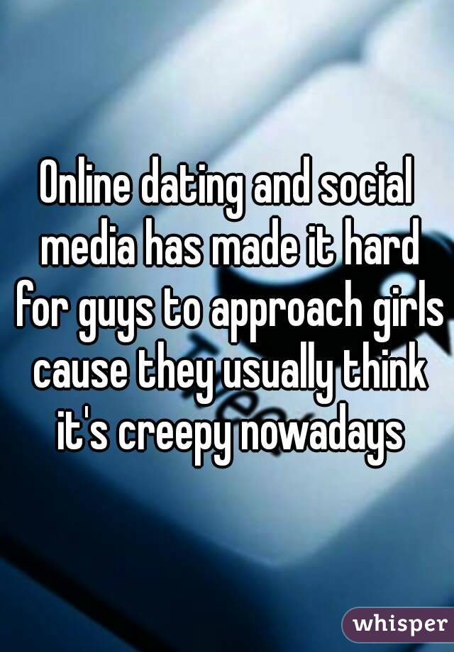 Online dating and social media has made it hard for guys to approach girls cause they usually think it's creepy nowadays