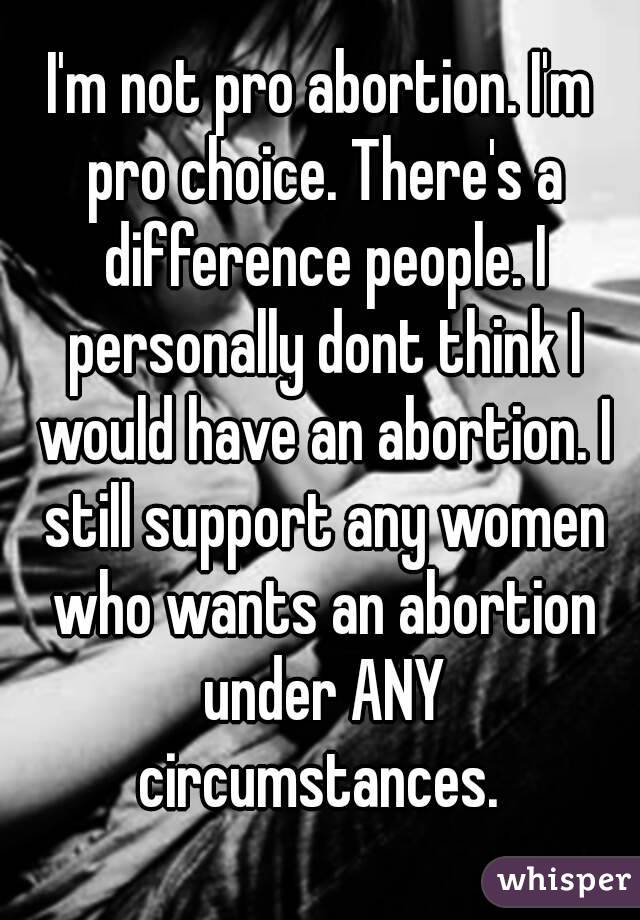 I'm not pro abortion. I'm pro choice. There's a difference people. I personally dont think I would have an abortion. I still support any women who wants an abortion under ANY circumstances. 