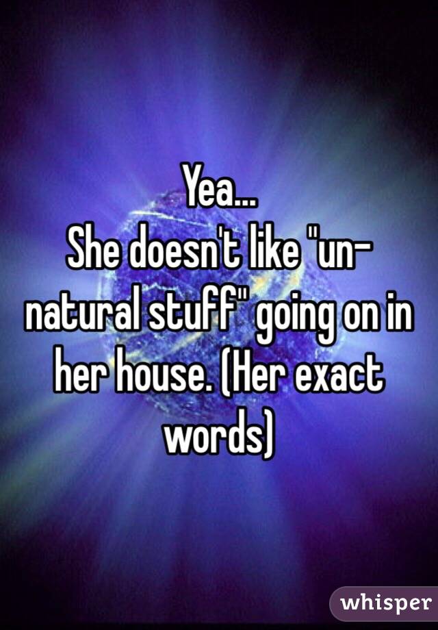 Yea...
She doesn't like "un-natural stuff" going on in her house. (Her exact words)