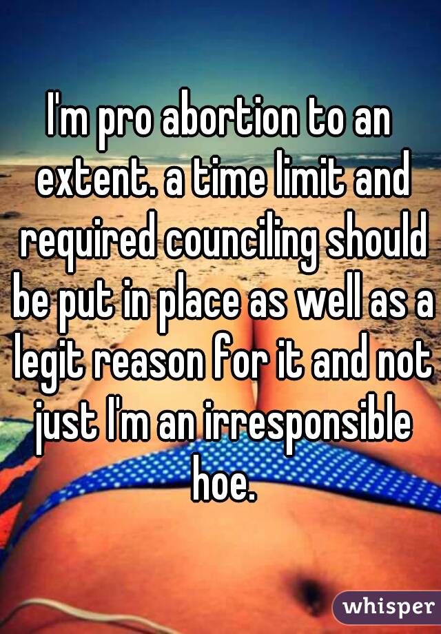 I'm pro abortion to an extent. a time limit and required counciling should be put in place as well as a legit reason for it and not just I'm an irresponsible hoe.