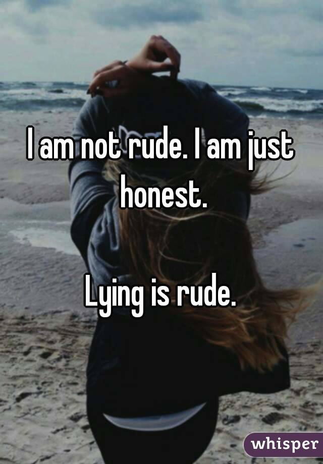 I am not rude. I am just honest.

Lying is rude.