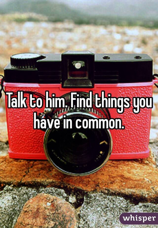 Talk to him. Find things you have in common. 