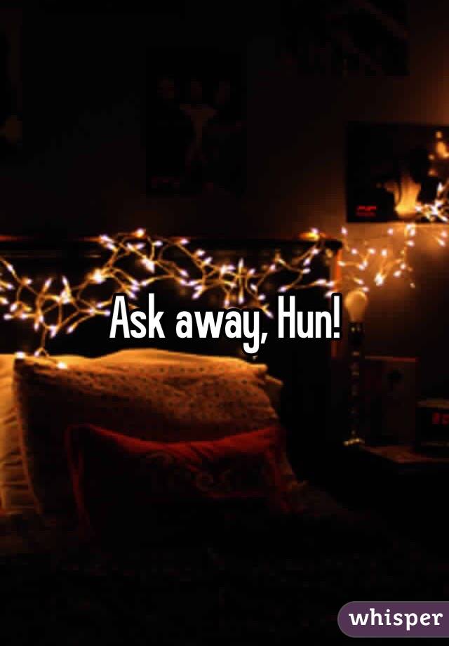 Ask away, Hun!