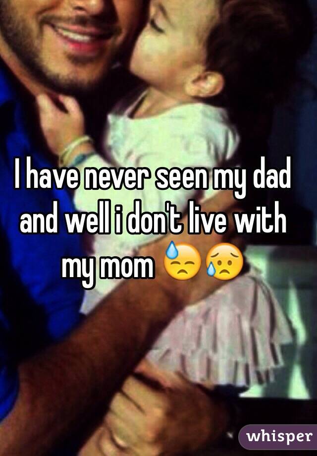 I have never seen my dad and well i don't live with my mom 😓😥 