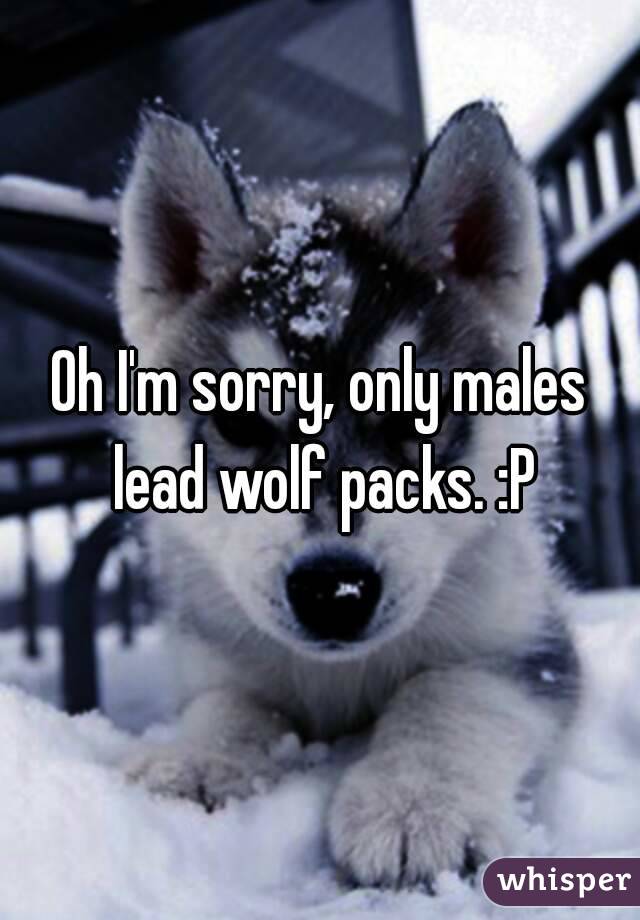 Oh I'm sorry, only males lead wolf packs. :P