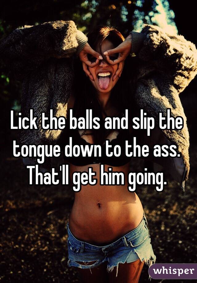 Lick the balls and slip the tongue down to the ass. That'll get him going. 