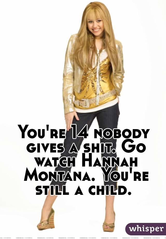 You're 14 nobody gives a shit. Go watch Hannah Montana. You're still a child. 