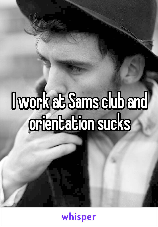 I work at Sams club and orientation sucks