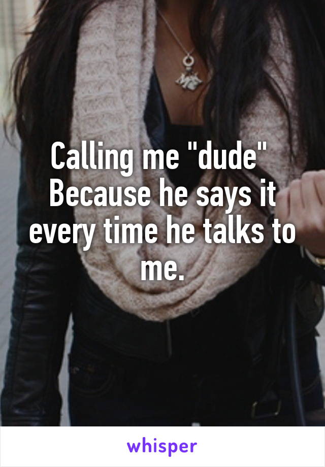 Calling me "dude" 
Because he says it every time he talks to me.
 