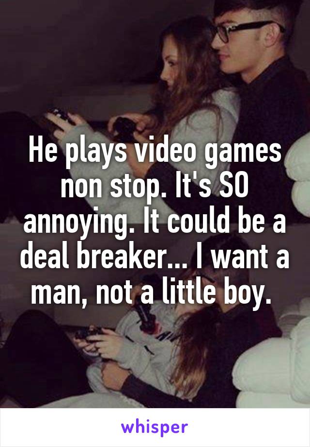 He plays video games non stop. It's SO annoying. It could be a deal breaker... I want a man, not a little boy. 