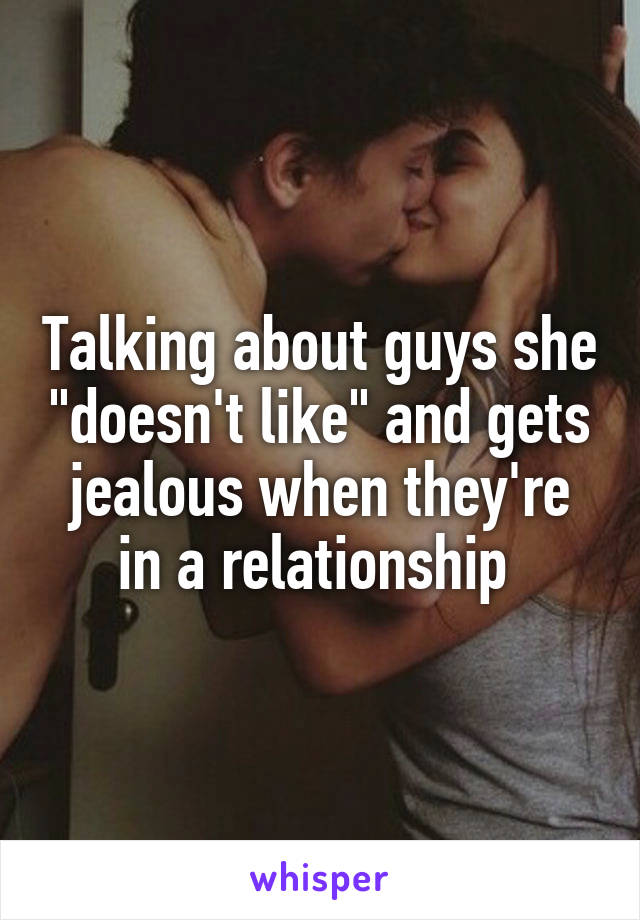 Talking about guys she "doesn't like" and gets jealous when they're in a relationship 