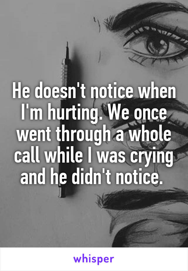 He doesn't notice when I'm hurting. We once went through a whole call while I was crying and he didn't notice. 