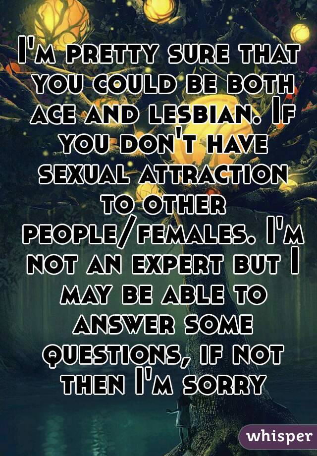 I'm pretty sure that you could be both ace and lesbian. If you don't have sexual attraction to other people/females. I'm not an expert but I may be able to answer some questions, if not then I'm sorry
