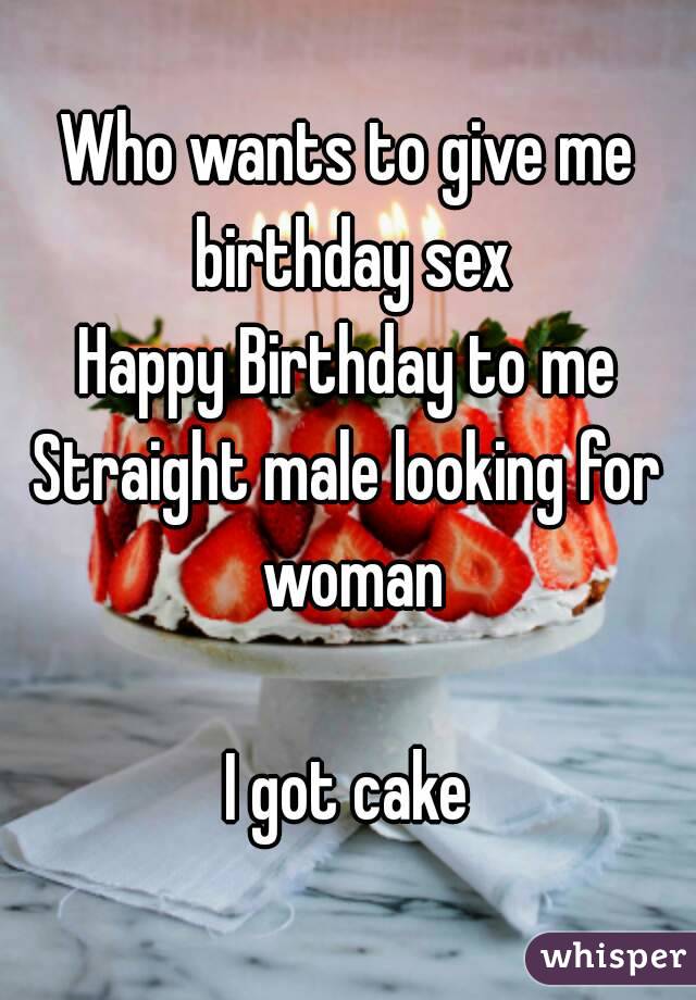 Who wants to give me birthday sex Happy Birthday to me Straight male looking for woman