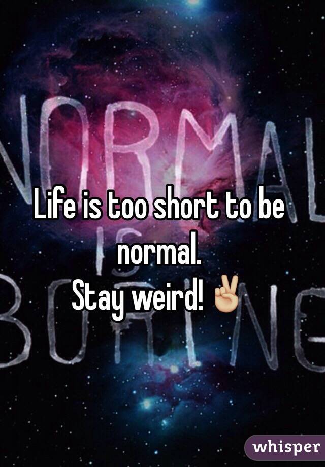 Life is too short to be normal. 
Stay weird!✌🏼️