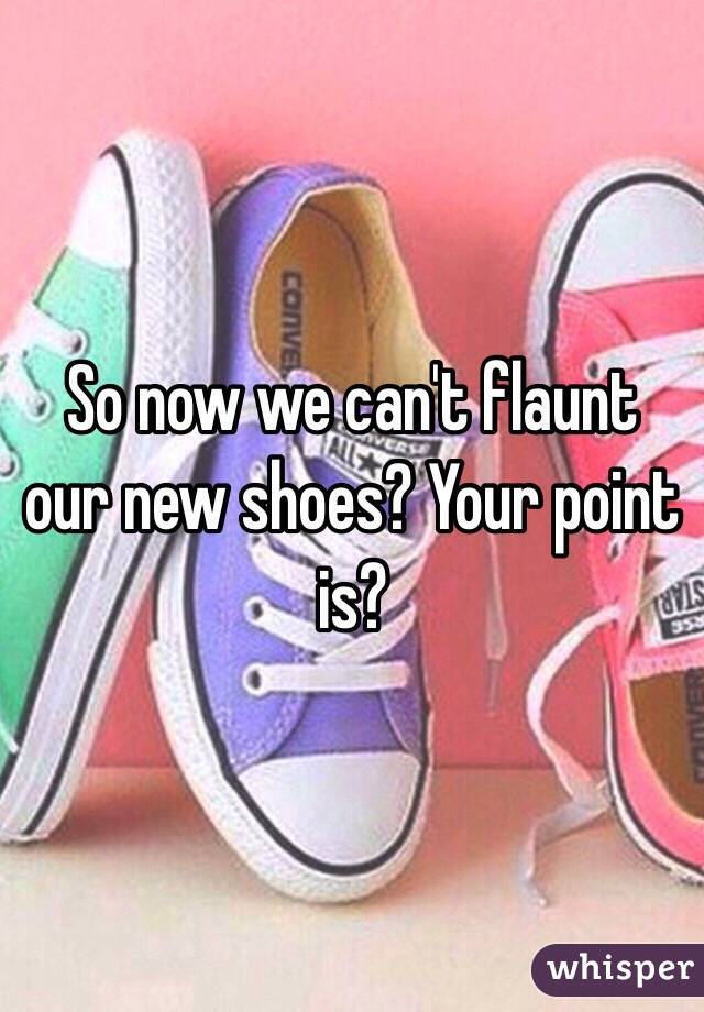 So now we can't flaunt our new shoes? Your point is?