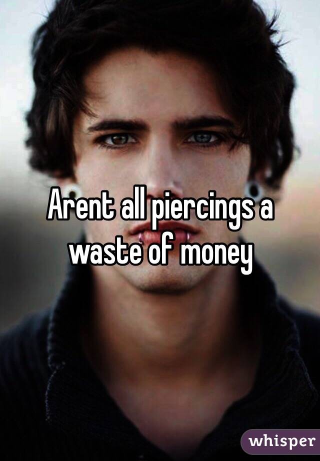 Arent all piercings a waste of money