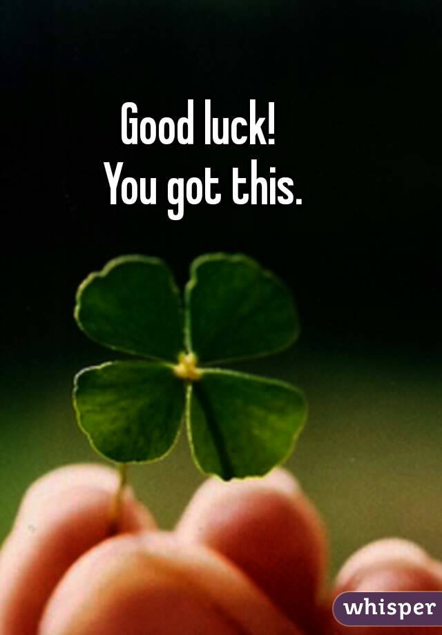 Good luck! 
You got this.