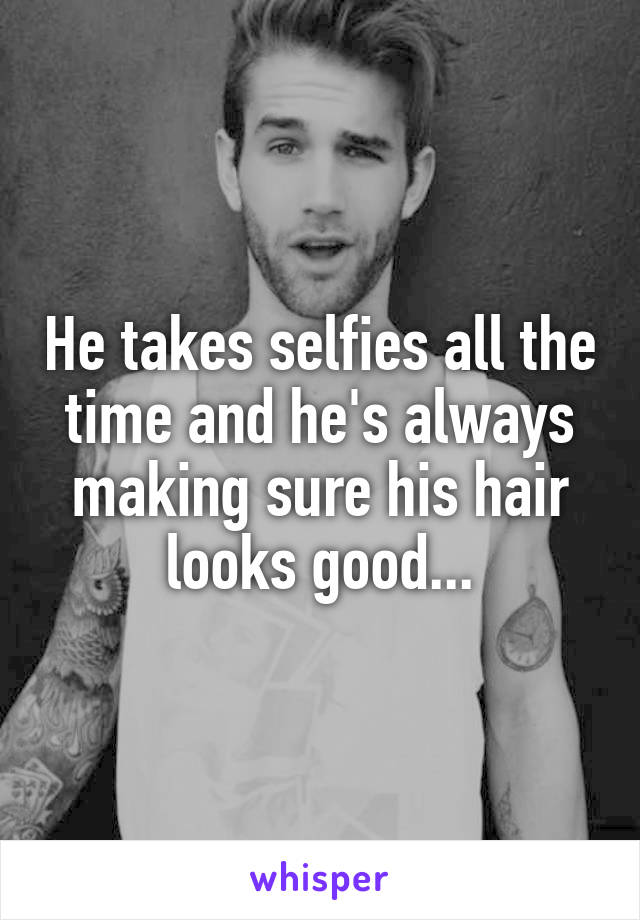He takes selfies all the time and he's always making sure his hair looks good...