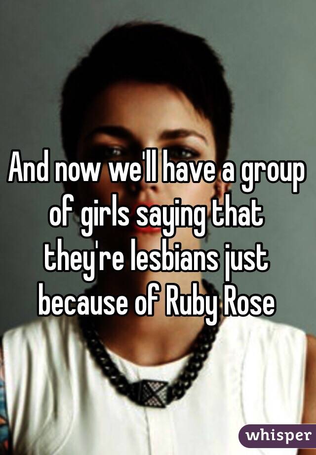 And now we'll have a group of girls saying that they're lesbians just because of Ruby Rose 