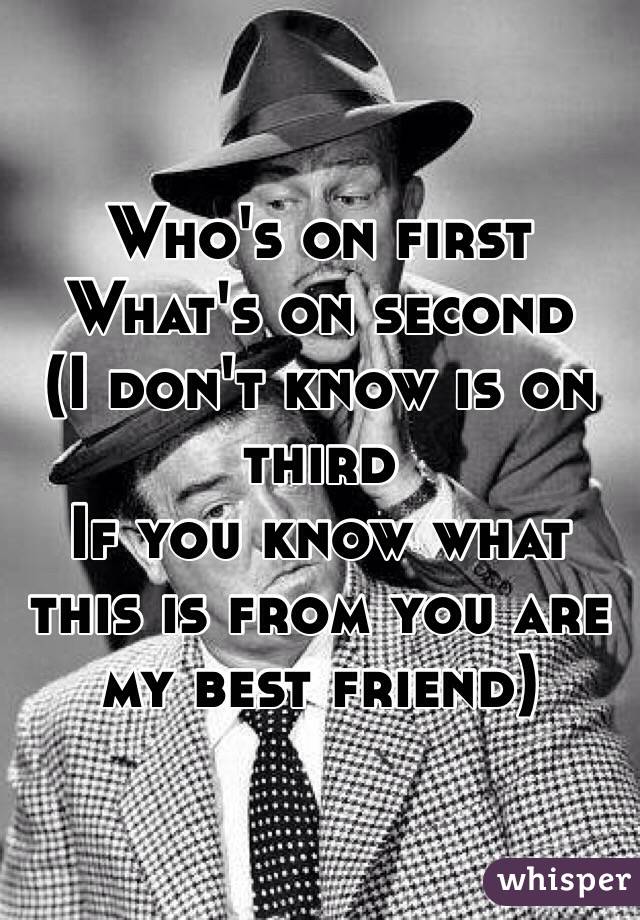 Who's on first 
What's on second 
(I don't know is on third
If you know what this is from you are my best friend)