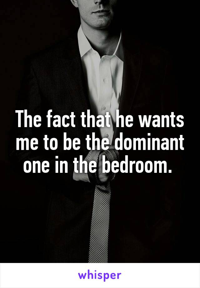 The fact that he wants me to be the dominant one in the bedroom. 