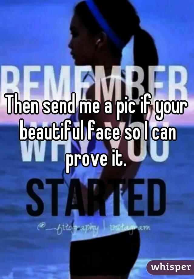 Then send me a pic if your beautiful face so I can prove it. 