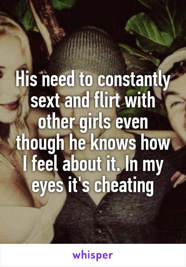 His need to constantly sext and flirt with other girls even though he knows how I feel about it. In my eyes it's cheating