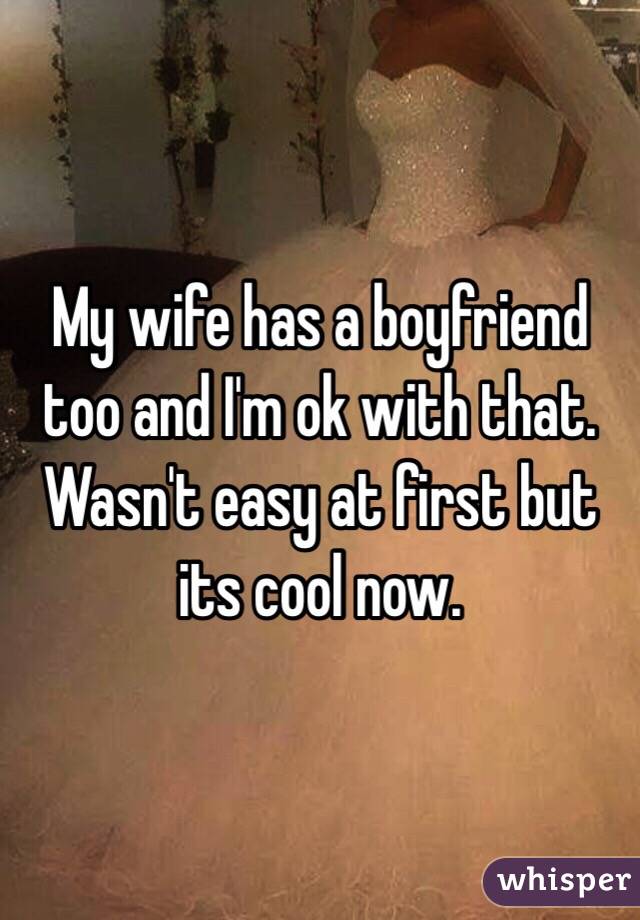 My wife has a boyfriend too and I'm ok with that. Wasn't easy at first but its cool now. 