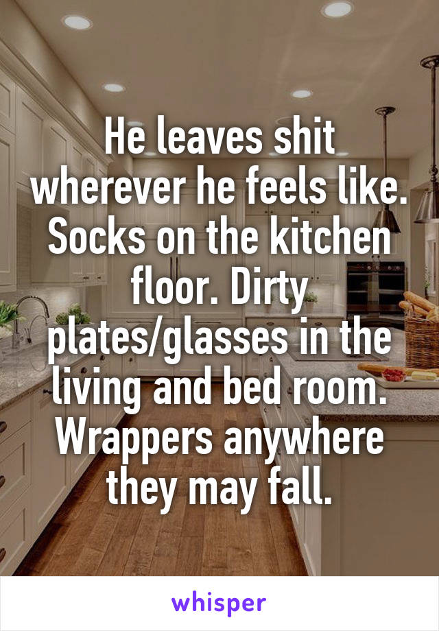 He leaves shit wherever he feels like. Socks on the kitchen floor. Dirty plates/glasses in the living and bed room. Wrappers anywhere they may fall.