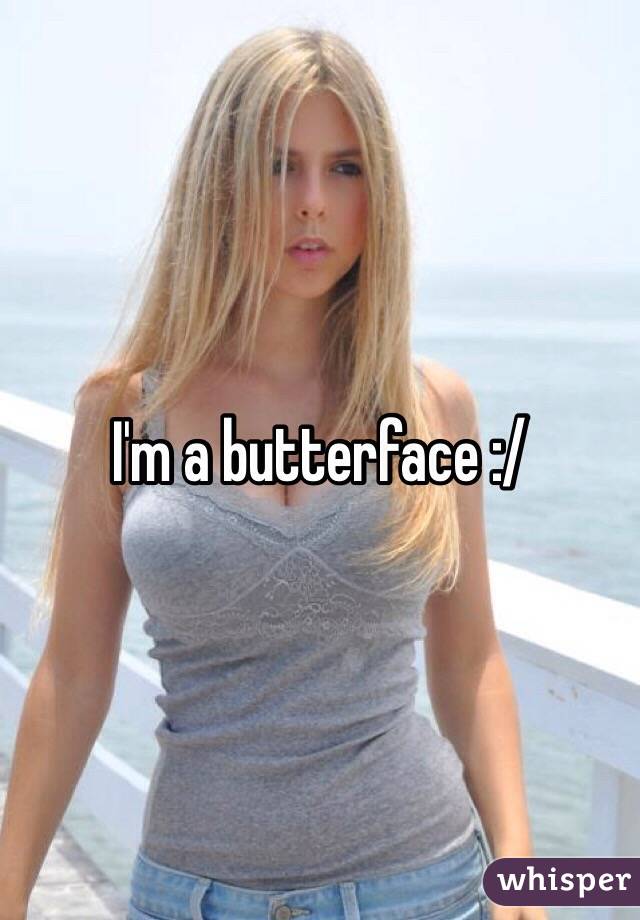 I'm a butterface :/
