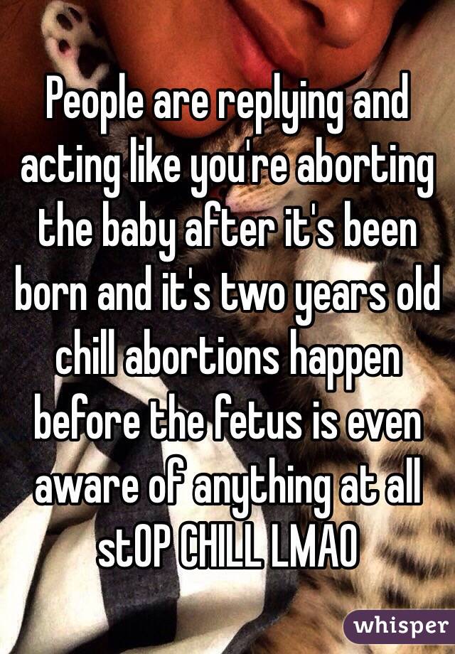 People are replying and acting like you're aborting the baby after it's been born and it's two years old chill abortions happen before the fetus is even aware of anything at all stOP CHILL LMAO