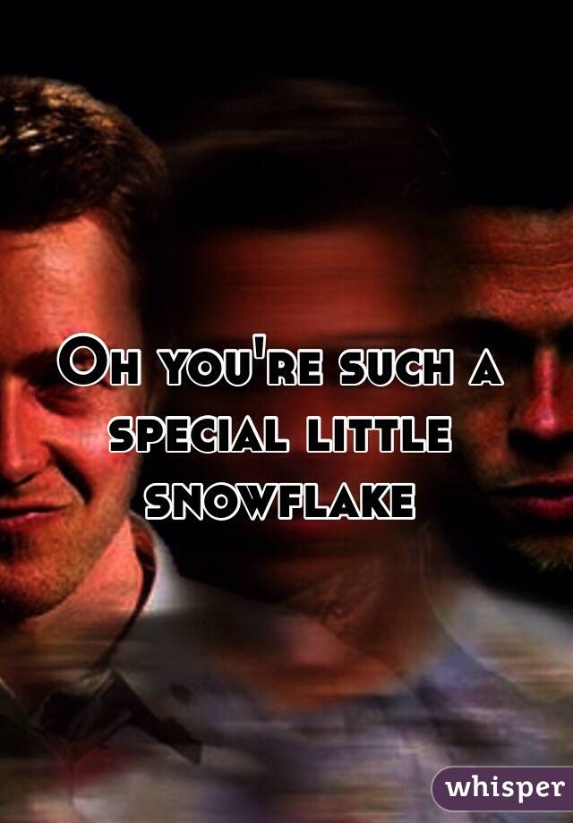 Oh you're such a special little snowflake 