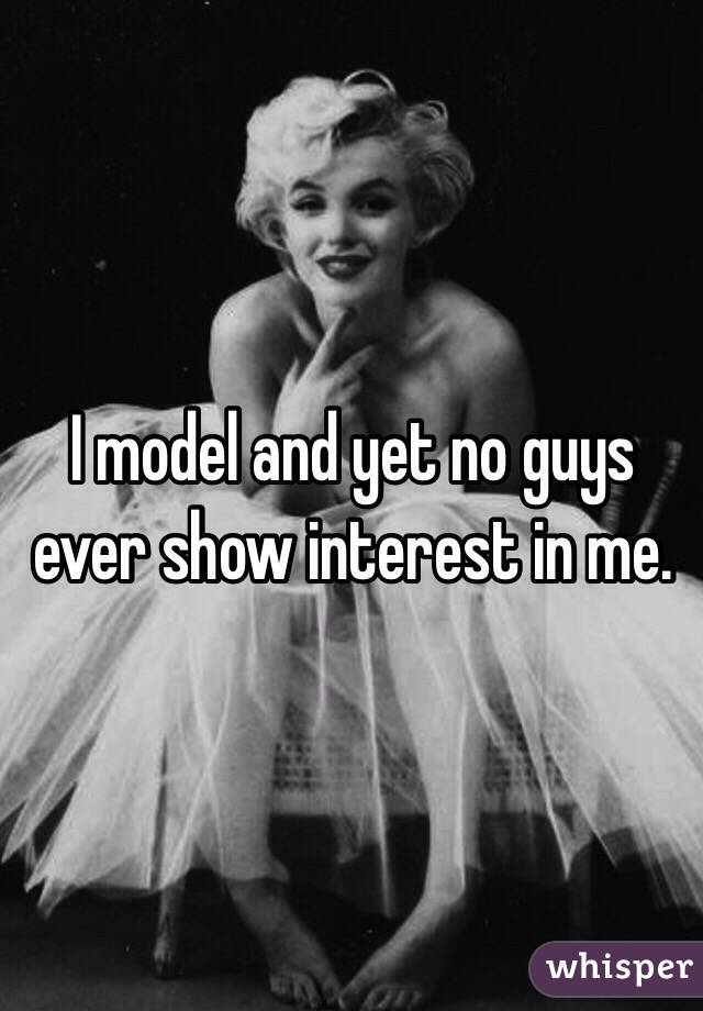 I model and yet no guys ever show interest in me.
