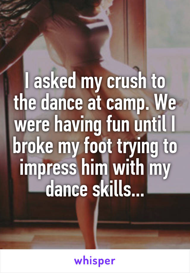 I asked my crush to the dance at camp. We were having fun until I broke my foot trying to impress him with my dance skills...