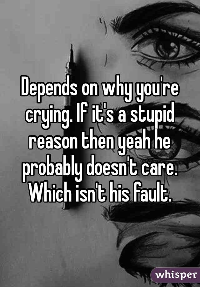 Depends on why you're crying. If it's a stupid reason then yeah he probably doesn't care. Which isn't his fault.