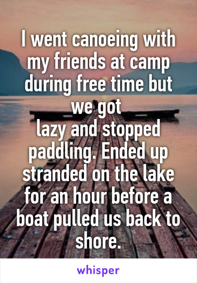 I went canoeing with my friends at camp during free time but we got 
lazy and stopped paddling. Ended up stranded on the lake for an hour before a boat pulled us back to shore.