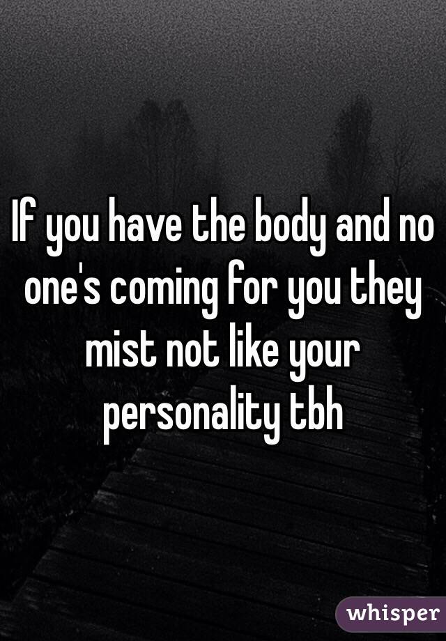If you have the body and no one's coming for you they mist not like your personality tbh