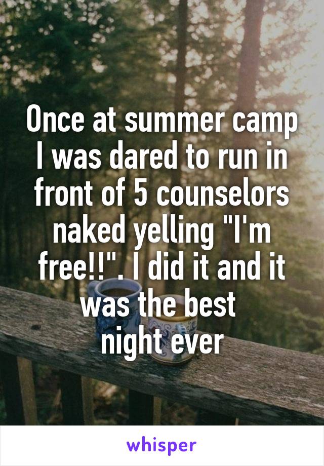 Once at summer camp I was dared to run in front of 5 counselors naked yelling "I'm free!!". I did it and it was the best 
night ever