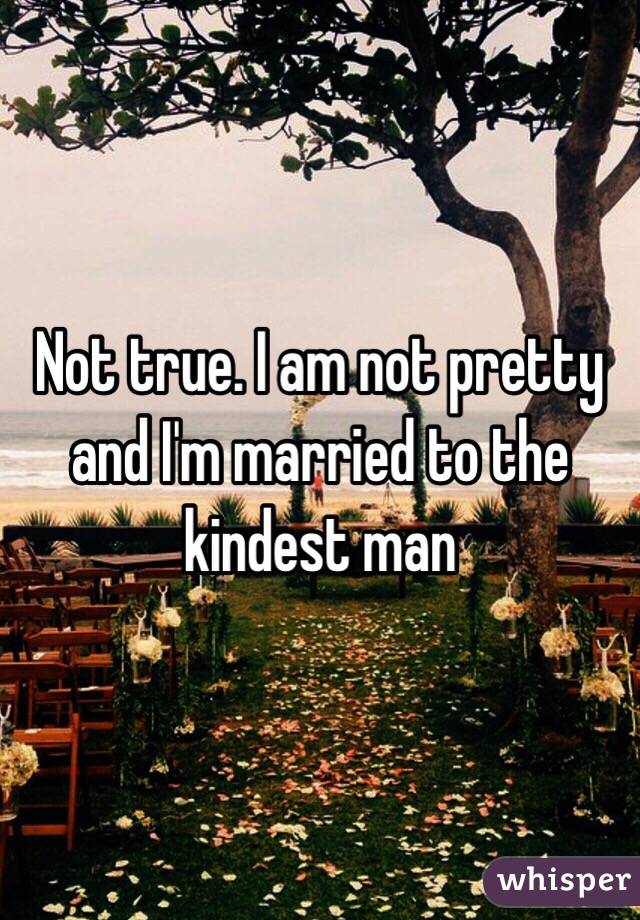 Not true. I am not pretty and I'm married to the kindest man