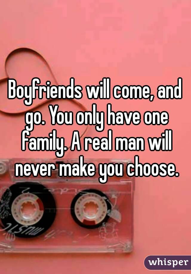 Boyfriends will come, and go. You only have one family. A real man will never make you choose.