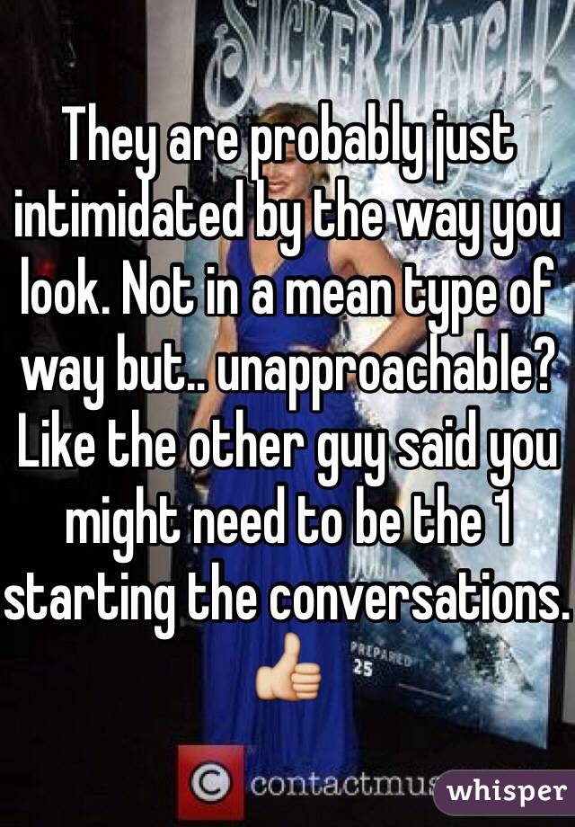 They are probably just intimidated by the way you look. Not in a mean type of way but.. unapproachable? Like the other guy said you might need to be the 1 starting the conversations. 👍 