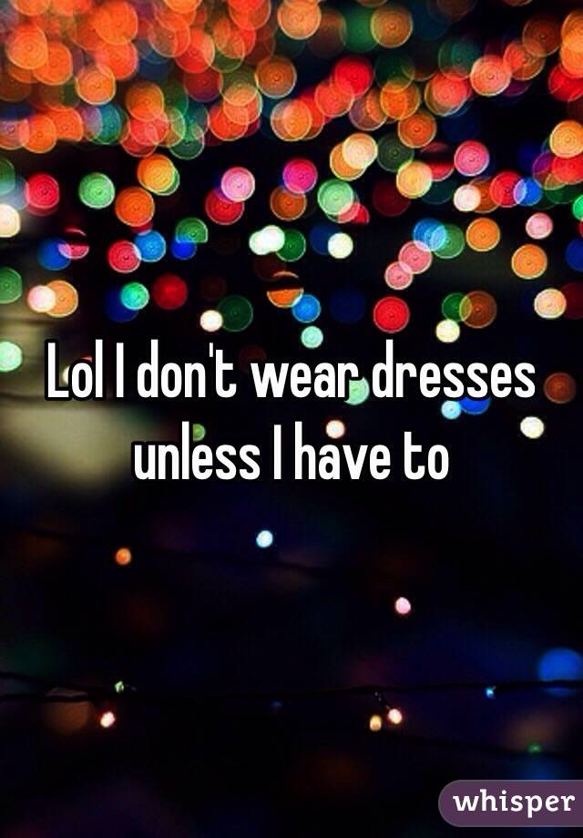 Lol I don't wear dresses unless I have to 