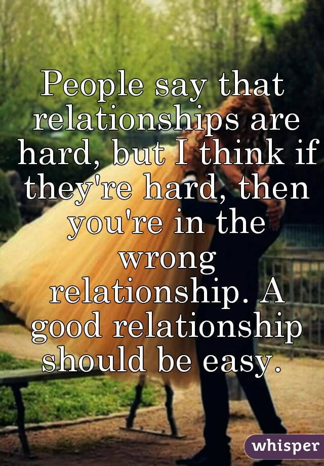 People say that relationships are hard, but I think if they're hard, then you're in the wrong relationship. A good relationship should be easy. 
