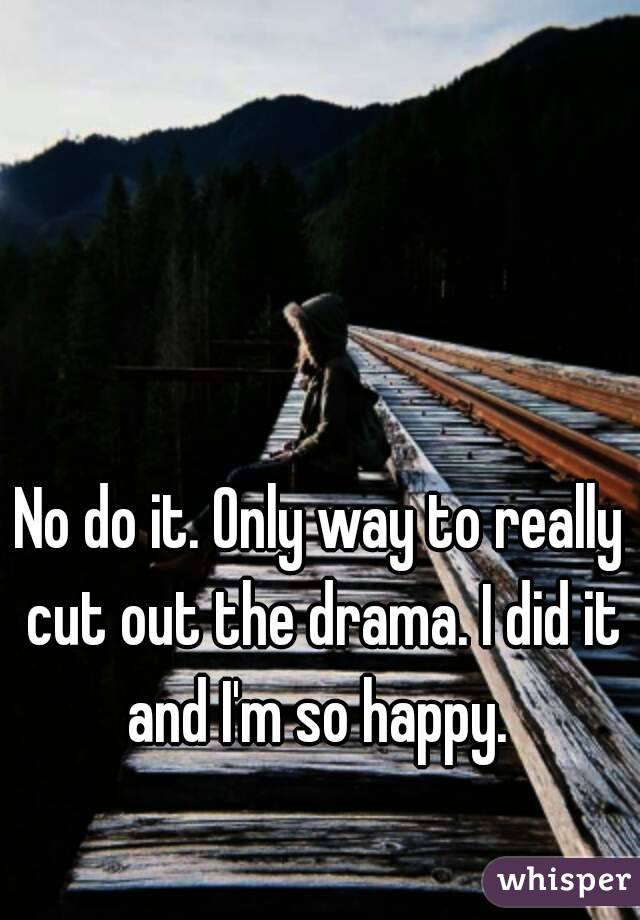 No do it. Only way to really cut out the drama. I did it and I'm so happy. 