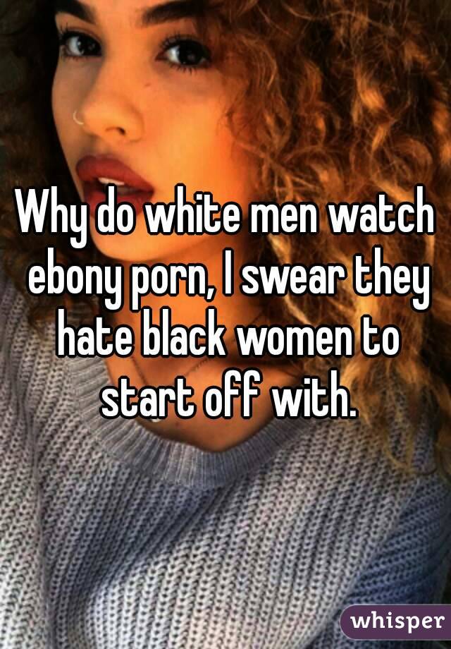 Why do white men watch ebony porn, I swear they hate black women to start off with.