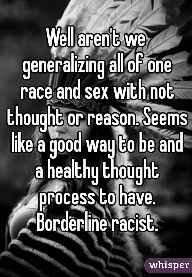 Well aren't we generalizing all of one race and sex with not thought or reason. Seems like a good way to be and a healthy thought process to have. Borderline racist.