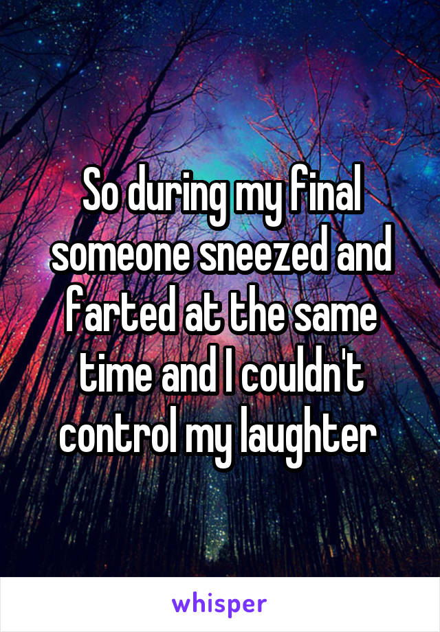 So during my final someone sneezed and farted at the same time and I couldn't control my laughter 