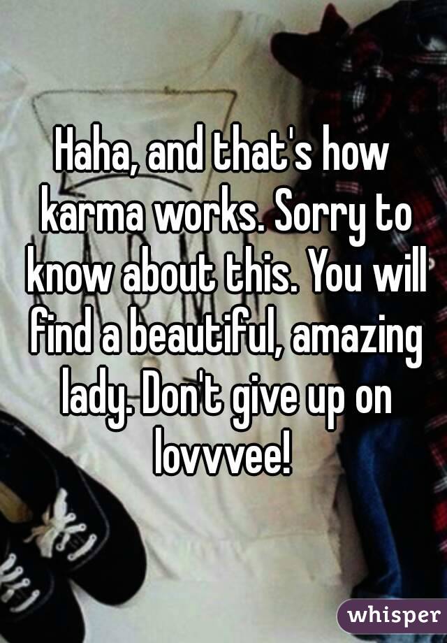 Haha, and that's how karma works. Sorry to know about this. You will find a beautiful, amazing lady. Don't give up on lovvvee! 